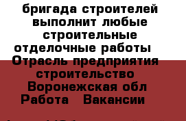 бригада строителей выполнит любые строительные-отделочные работы. › Отрасль предприятия ­ строительство - Воронежская обл. Работа » Вакансии   